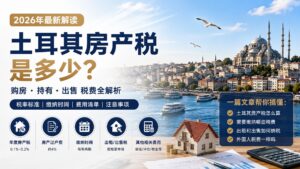土耳其房产税是多少？2026年购房、持有、出租和出售税费解析
